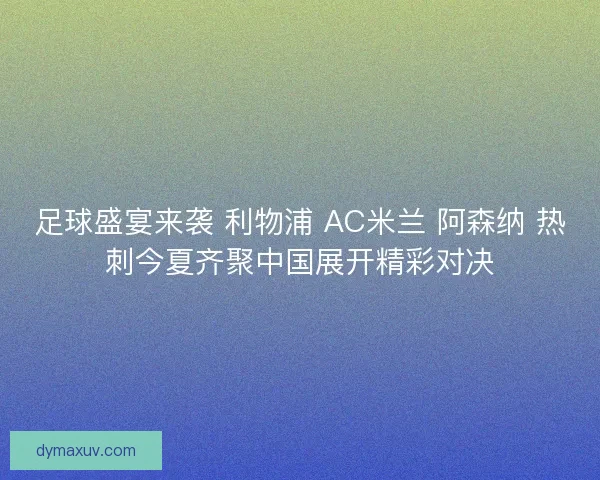 足球盛宴来袭 利物浦 AC米兰 阿森纳 热刺今夏齐聚中国展开精彩对决
