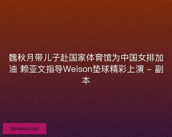 魏秋月带儿子赴国家体育馆为中国女排加油 赖亚文指导Weison垫球精彩上演 - 副本