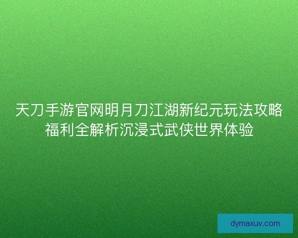 天刀手游官网明月刀江湖新纪元玩法攻略福利全解析沉浸式武侠世界体验