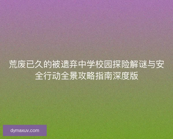 荒废已久的被遗弃中学校园探险解谜与安全行动全景攻略指南深度版