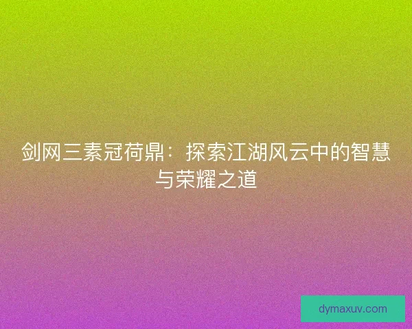 剑网三素冠荷鼎：探索江湖风云中的智慧与荣耀之道