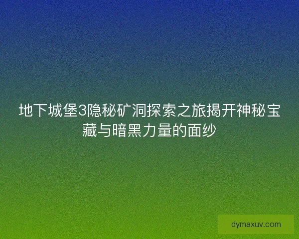 地下城堡3隐秘矿洞探索之旅揭开神秘宝藏与暗黑力量的面纱