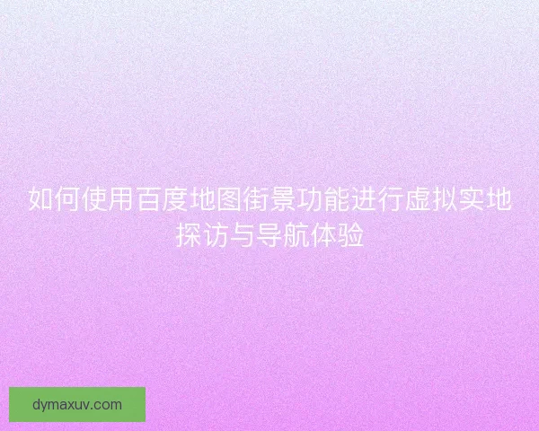 如何使用百度地图街景功能进行虚拟实地探访与导航体验