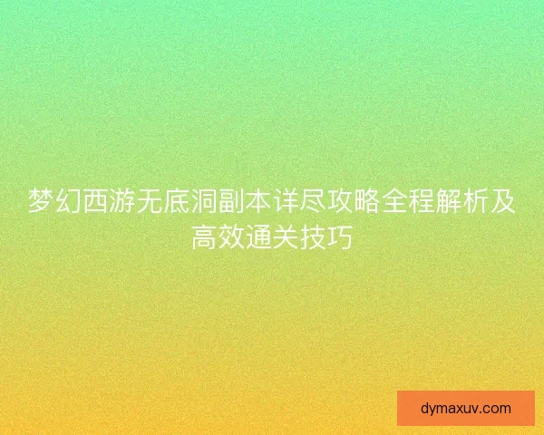 梦幻西游无底洞副本详尽攻略全程解析及高效通关技巧