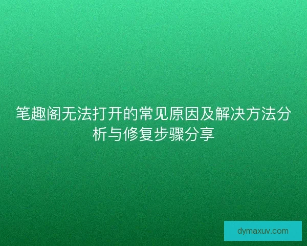 笔趣阁无法打开的常见原因及解决方法分析与修复步骤分享