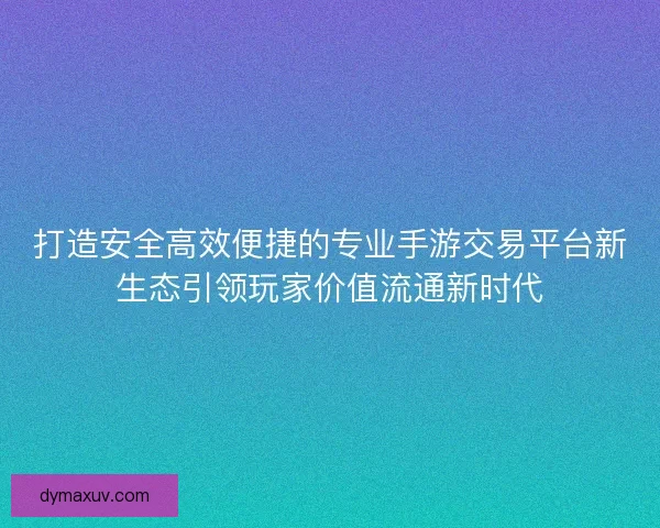 打造安全高效便捷的专业手游交易平台新生态引领玩家价值流通新时代