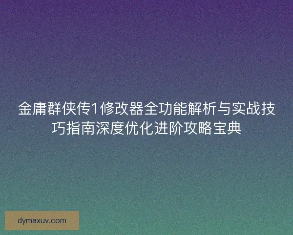 金庸群侠传1修改器全功能解析与实战技巧指南深度优化进阶攻略宝典