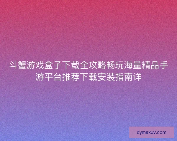 斗蟹游戏盒子下载全攻略畅玩海量精品手游平台推荐下载安装指南详
