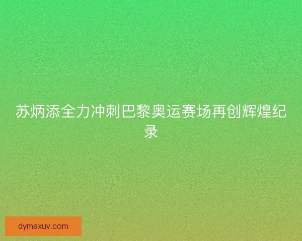 苏炳添全力冲刺巴黎奥运赛场再创辉煌纪录