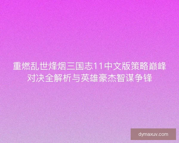 重燃乱世烽烟三国志11中文版策略巅峰对决全解析与英雄豪杰智谋争锋