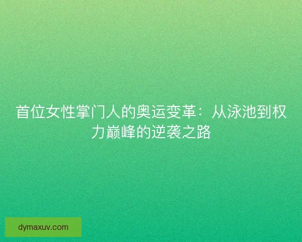 首位女性掌门人的奥运变革：从泳池到权力巅峰的逆袭之路