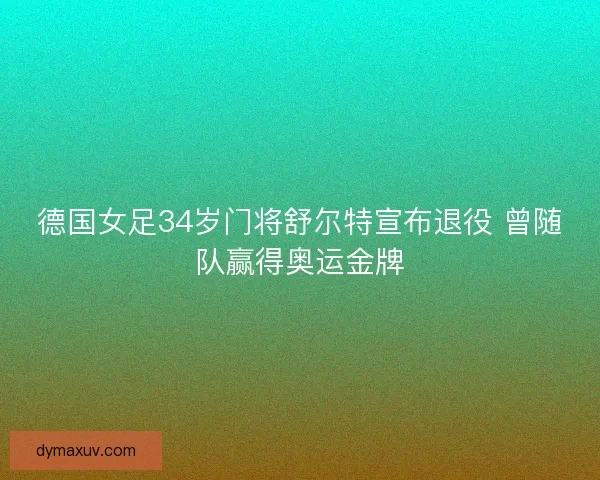 德国女足34岁门将舒尔特宣布退役 曾随队赢得奥运金牌