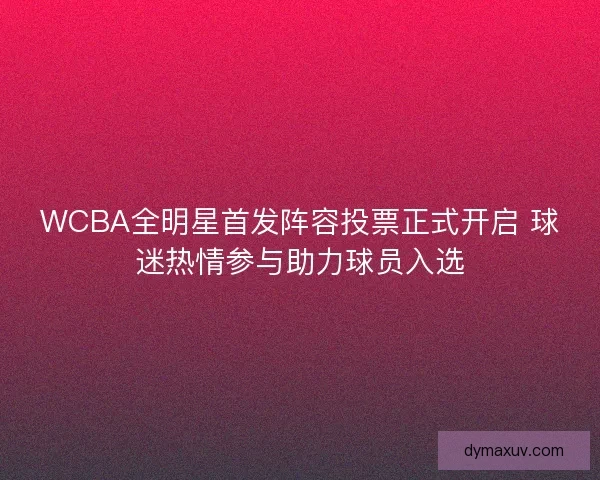 WCBA全明星首发阵容投票正式开启 球迷热情参与助力球员入选