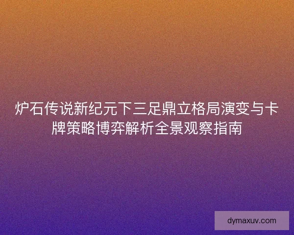 炉石传说新纪元下三足鼎立格局演变与卡牌策略博弈解析全景观察指南