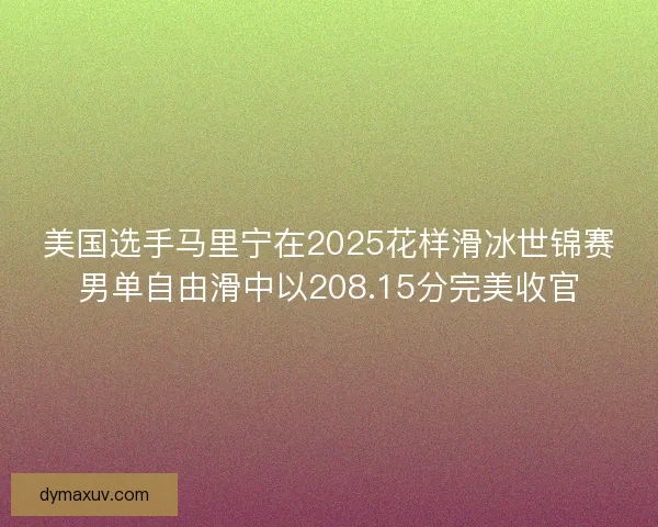 美国选手马里宁在2025花样滑冰世锦赛男单自由滑中以208.15分完美收官
