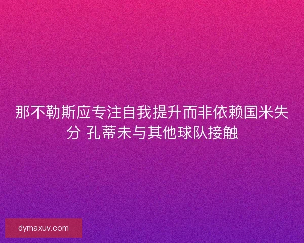那不勒斯应专注自我提升而非依赖国米失分 孔蒂未与其他球队接触