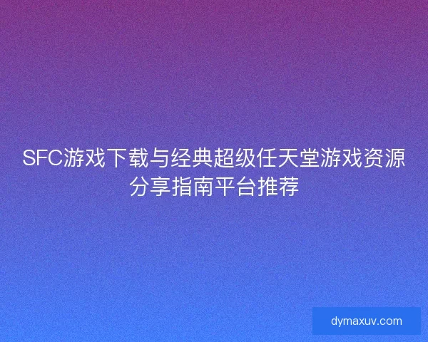 SFC游戏下载与经典超级任天堂游戏资源分享指南平台推荐
