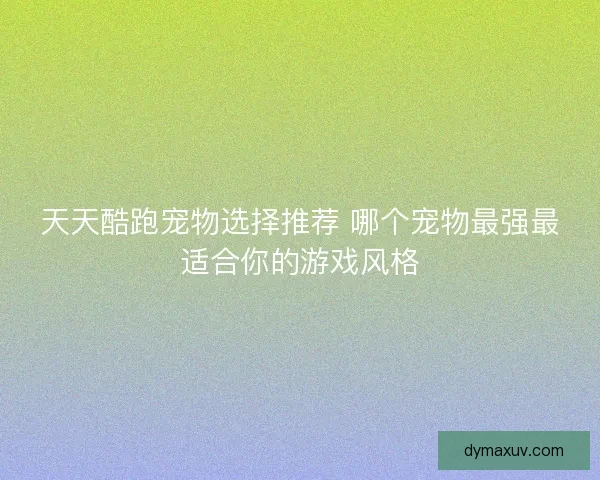 天天酷跑宠物选择推荐 哪个宠物最强最适合你的游戏风格