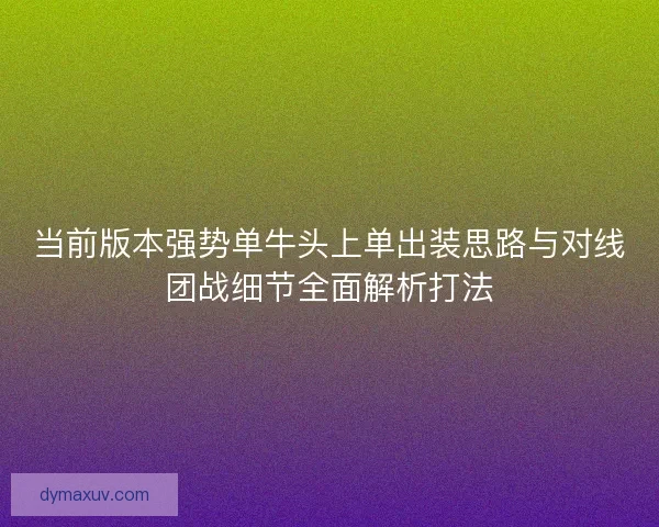 当前版本强势单牛头上单出装思路与对线团战细节全面解析打法