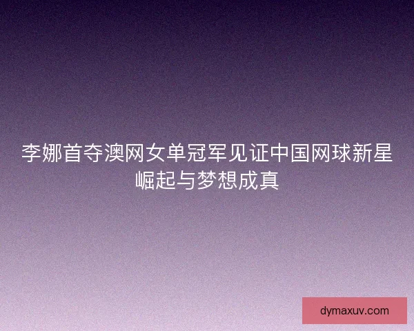李娜首夺澳网女单冠军见证中国网球新星崛起与梦想成真