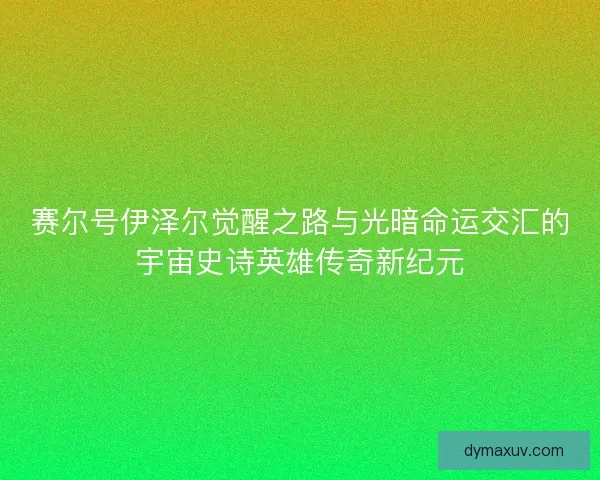 赛尔号伊泽尔觉醒之路与光暗命运交汇的宇宙史诗英雄传奇新纪元