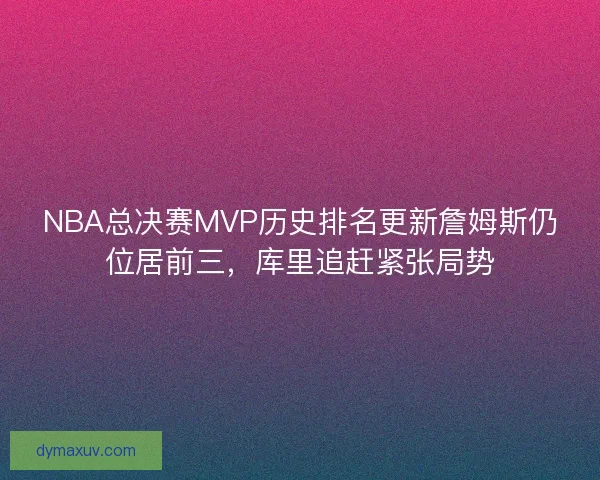 NBA总决赛MVP历史排名更新詹姆斯仍位居前三，库里追赶紧张局势