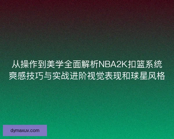 从操作到美学全面解析NBA2K扣篮系统爽感技巧与实战进阶视觉表现和球星风格