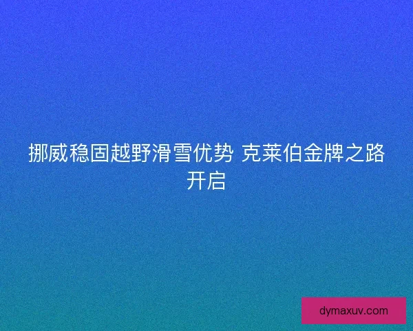挪威稳固越野滑雪优势 克莱伯金牌之路开启