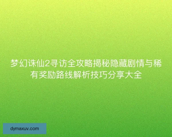 梦幻诛仙2寻访全攻略揭秘隐藏剧情与稀有奖励路线解析技巧分享大全