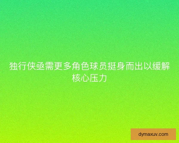 独行侠亟需更多角色球员挺身而出以缓解核心压力