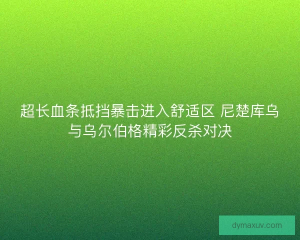 超长血条抵挡暴击进入舒适区 尼楚库乌与乌尔伯格精彩反杀对决