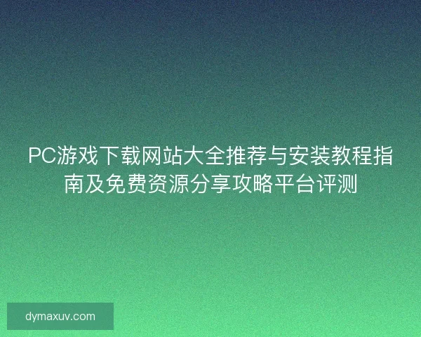 PC游戏下载网站大全推荐与安装教程指南及免费资源分享攻略平台评测