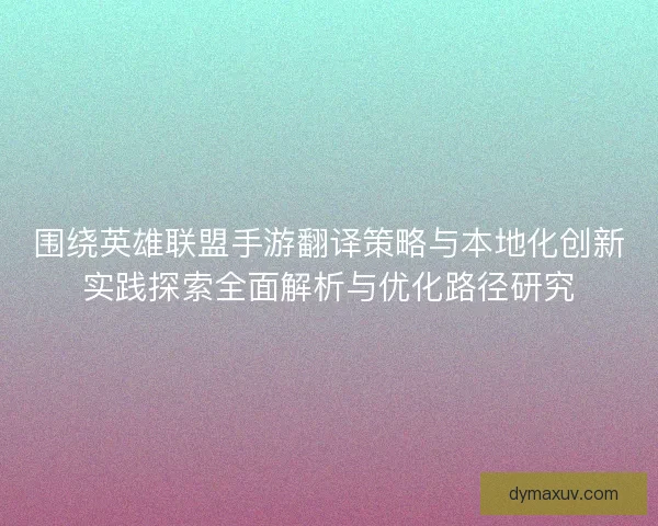 围绕英雄联盟手游翻译策略与本地化创新实践探索全面解析与优化路径研究