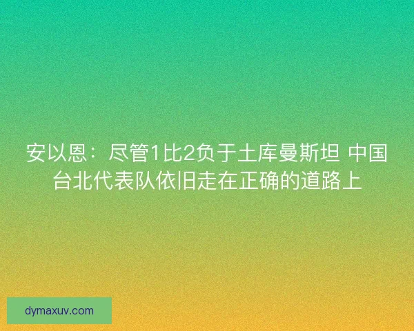安以恩：尽管1比2负于土库曼斯坦 中国台北代表队依旧走在正确的道路上