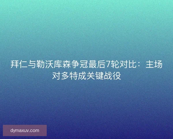拜仁与勒沃库森争冠最后7轮对比：主场对多特成关键战役
