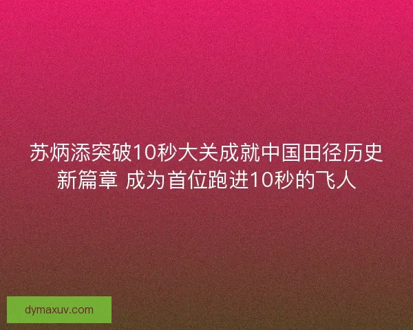 苏炳添突破10秒大关成就中国田径历史新篇章 成为首位跑进10秒的飞人