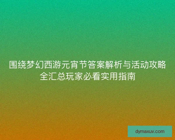 围绕梦幻西游元宵节答案解析与活动攻略全汇总玩家必看实用指南 围绕梦幻西游元宵节答案解析与活动攻略全汇总玩家必看实用指南