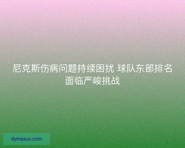 尼克斯伤病问题持续困扰 球队东部排名面临严峻挑战