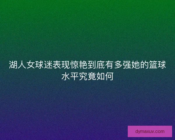 湖人女球迷表现惊艳到底有多强她的篮球水平究竟如何