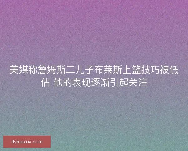 美媒称詹姆斯二儿子布莱斯上篮技巧被低估 他的表现逐渐引起关注