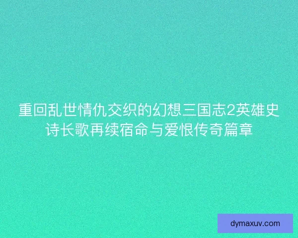 重回乱世情仇交织的幻想三国志2英雄史诗长歌再续宿命与爱恨传奇篇章