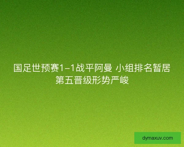 国足世预赛1-1战平阿曼 小组排名暂居第五晋级形势严峻
