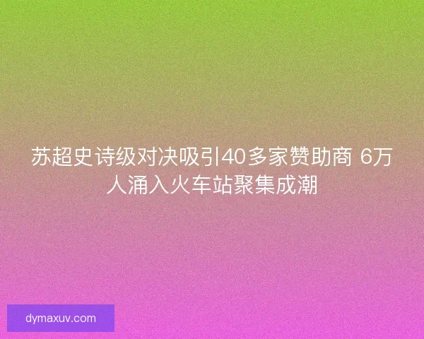 苏超史诗级对决吸引40多家赞助商 6万人涌入火车站聚集成潮