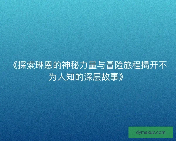 《探索琳恩的神秘力量与冒险旅程揭开不为人知的深层故事》