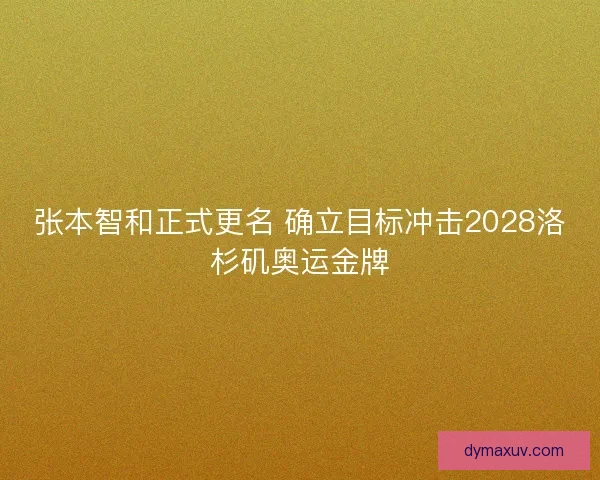 张本智和正式更名 确立目标冲击2028洛杉矶奥运金牌