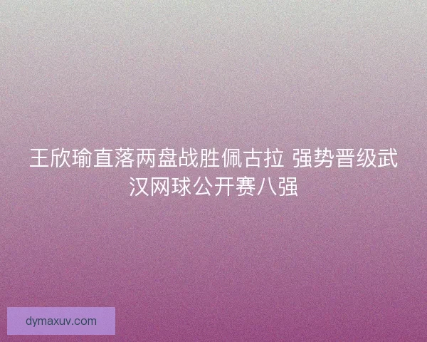 王欣瑜直落两盘战胜佩古拉 强势晋级武汉网球公开赛八强