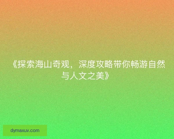 《探索海山奇观，深度攻略带你畅游自然与人文之美》