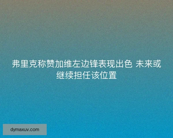 弗里克称赞加维左边锋表现出色 未来或继续担任该位置
