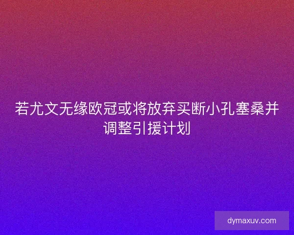 若尤文无缘欧冠或将放弃买断小孔塞桑并调整引援计划