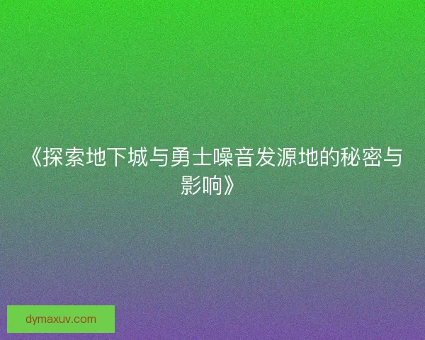 《探索地下城与勇士噪音发源地的秘密与影响》